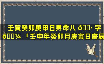 壬寅癸卯庚申日男命八 🕷 字 🌼 「壬申年癸卯月庚寅日庚辰时」